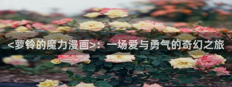 香蕉文化—漫画小说更新快内容：<萝铃的魔力漫画>：一场爱与勇气的奇幻之旅
