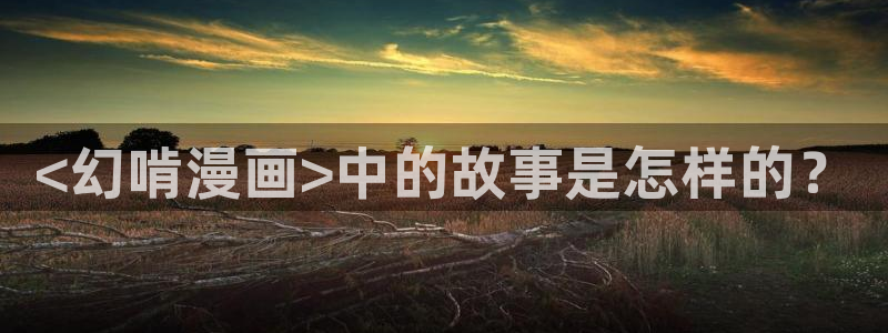 香蕉文化漫画网站：<幻啃漫画>中的故事是怎样的？
