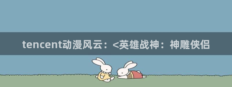 香蕉漫画在线浏览：tencent动漫风云：<英雄战神：神雕侠侣