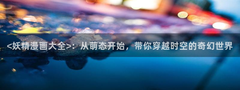 香蕉漫画在线看漫画免费阅读：<妖精漫画大全>：从萌态开始，带你穿越时空的奇幻世界